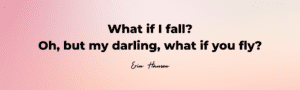 What if I fall? Oh, but my darling, what if you fly?